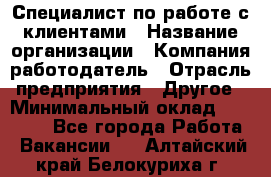 Специалист по работе с клиентами › Название организации ­ Компания-работодатель › Отрасль предприятия ­ Другое › Минимальный оклад ­ 18 000 - Все города Работа » Вакансии   . Алтайский край,Белокуриха г.